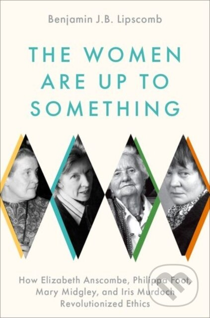 The Women Are Up to Something (How Elizabeth Anscombe, Philippa Foot, Mary Midgley, and Iris Murdoch Revolutionized Ethics) - kniha z kategorie…