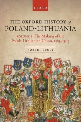 Oxford History of Poland-Lithuania, Volume I: The Making of the Polish-Lithuanian Union, 1385-1569 Oxford University Press